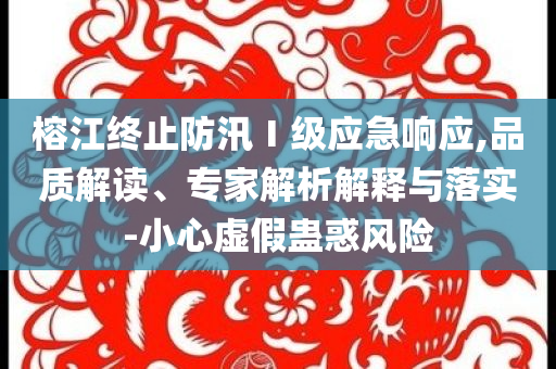 榕江終止防汛Ⅰ級應(yīng)急響應(yīng),品質(zhì)解讀、專家解析解釋與落實-小心虛假蠱惑風(fēng)險