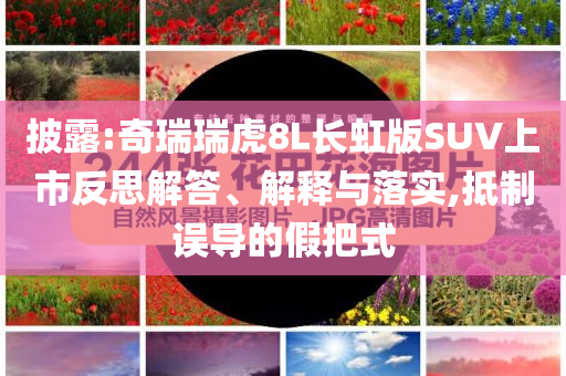 披露:奇瑞瑞虎8L長虹版SUV上市反思解答、解釋與落實(shí),抵制誤導(dǎo)的假把式