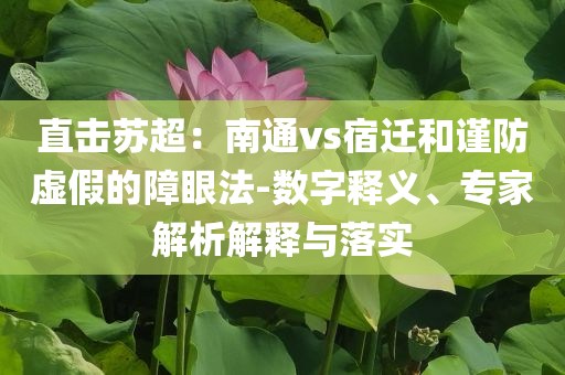 直擊蘇超：南通vs宿遷和謹(jǐn)防虛假的障眼法-數(shù)字釋義、專家解析解釋與落實(shí)