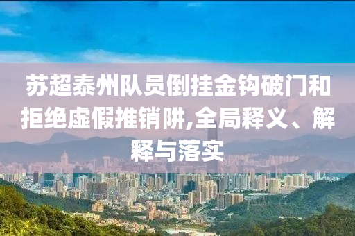 蘇超泰州隊員倒掛金鉤破門和拒絕虛假推銷阱,全局釋義、解釋與落實(shí)