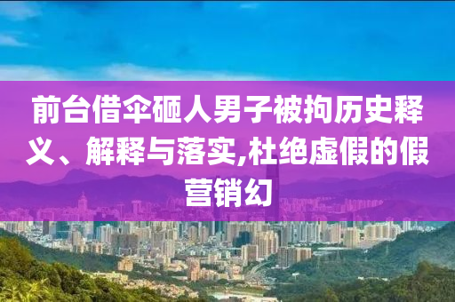 前臺借傘砸人男子被拘歷史釋義、解釋與落實(shí),杜絕虛假的假營銷幻
