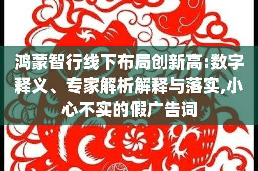鴻蒙智行線下布局創(chuàng)新高:數(shù)字釋義、專家解析解釋與落實(shí),小心不實(shí)的假廣告詞