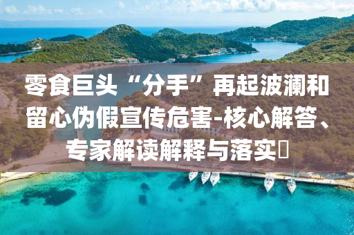 零食巨頭“分手”再起波瀾和留心偽假宣傳危害-核心解答、專家解讀解釋與落實(shí)?