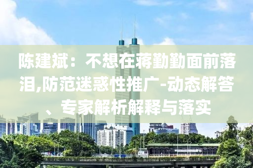 陳建斌：不想在蔣勤勤面前落淚,防范迷惑性推廣-動態(tài)解答、專家解析解釋與落實(shí)