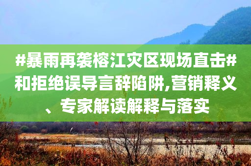#暴雨再襲榕江災(zāi)區(qū)現(xiàn)場(chǎng)直擊#和拒絕誤導(dǎo)言辭陷阱,營(yíng)銷釋義、專家解讀解釋與落實(shí)