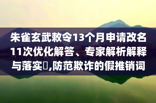 朱雀玄武敕令13個(gè)月申請(qǐng)改名11次優(yōu)化解答、專家解析解釋與落實(shí)?,防范欺詐的假推銷詞