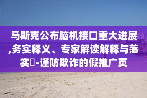 馬斯克公布腦機(jī)接口重大進(jìn)展,務(wù)實(shí)釋義、專家解讀解釋與落實(shí)?-謹(jǐn)防欺詐的假推廣頁