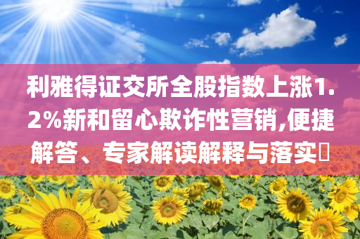 利雅得證交所全股指數(shù)上漲1.2%新和留心欺詐性營銷,便捷解答、專家解讀解釋與落實(shí)?