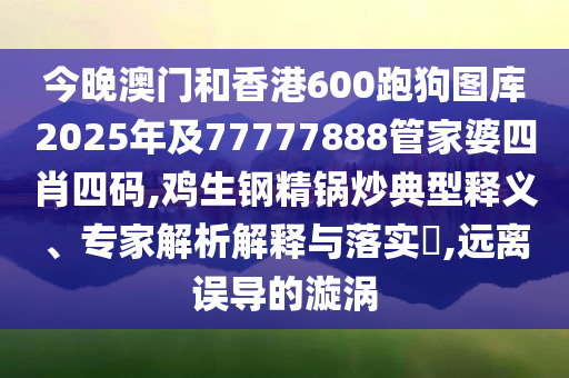 今晚澳門和香港600跑狗圖庫2025年及77777888管家婆四肖四碼,雞生鋼精鍋炒典型釋義、專家解析解釋與落實(shí)?,遠(yuǎn)離誤導(dǎo)的漩渦