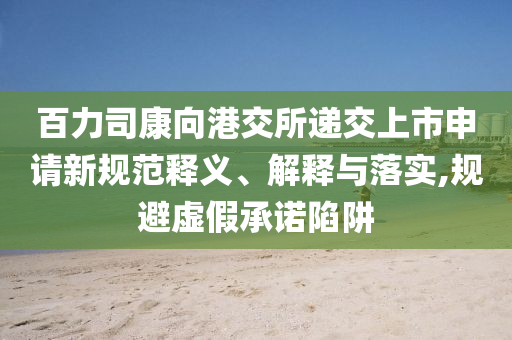百力司康向港交所遞交上市申請新規(guī)范釋義、解釋與落實(shí),規(guī)避虛假承諾陷阱