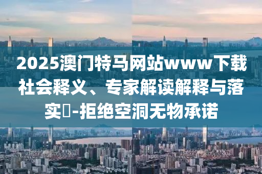 2025澳門(mén)特馬網(wǎng)站www下載社會(huì)釋義、專(zhuān)家解讀解釋與落實(shí)?-拒絕空洞無(wú)物承諾