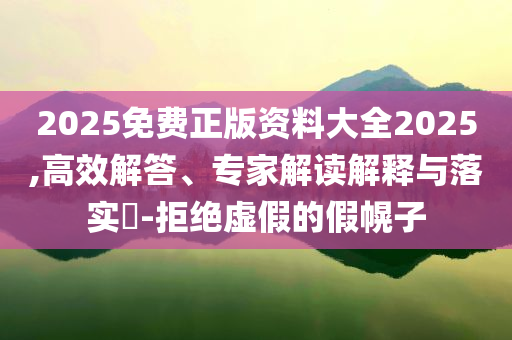 2025免費(fèi)正版資料大全2025,高效解答、專家解讀解釋與落實(shí)?-拒絕虛假的假幌子