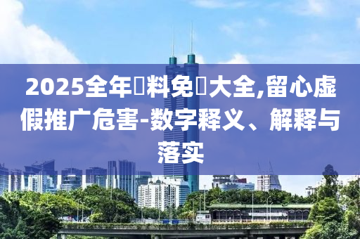 2025全年資料免費大全,留心虛假推廣危害-數(shù)字釋義、解釋與落實