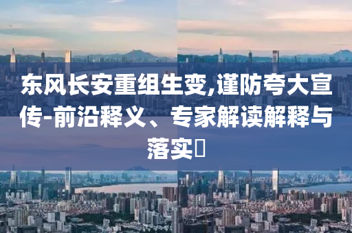 東風(fēng)長(zhǎng)安重組生變,謹(jǐn)防夸大宣傳-前沿釋義、專家解讀解釋與落實(shí)?