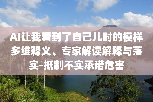 AI讓我看到了自己兒時的模樣多維釋義、專家解讀解釋與落實-抵制不實承諾危害