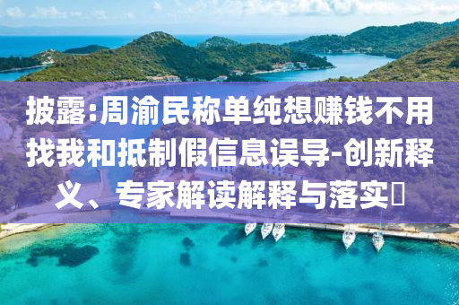 披露:周渝民稱單純想賺錢不用找我和抵制假信息誤導(dǎo)-創(chuàng)新釋義、專家解讀解釋與落實?