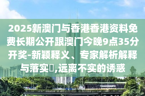2025新澳門與香港香港資料免費(fèi)長期公開跟澳門今晚9點(diǎn)35分開獎(jiǎng)-新穎釋義、專家解析解釋與落實(shí)?,遠(yuǎn)離不實(shí)的誘惑