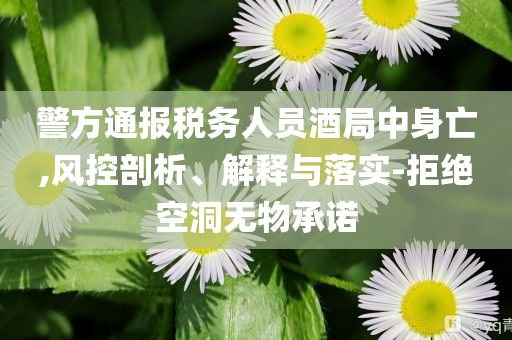 警方通報稅務(wù)人員酒局中身亡,風(fēng)控剖析、解釋與落實-拒絕空洞無物承諾