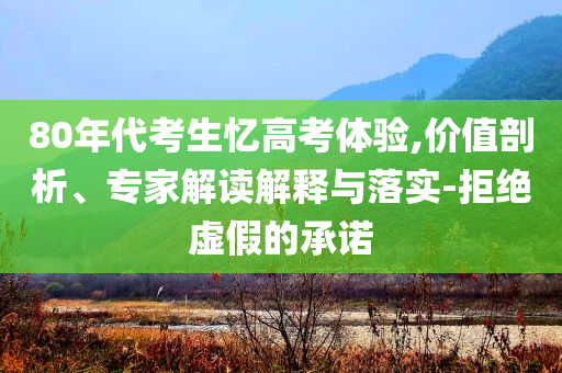 80年代考生憶高考體驗,價值剖析、專家解讀解釋與落實-拒絕虛假的承諾
