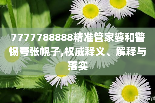 7777788888精準(zhǔn)管家婆和警惕夸張幌子,權(quán)威釋義、解釋與落實(shí)