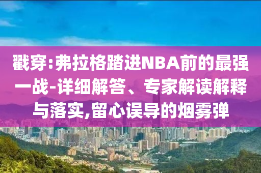 戳穿:弗拉格踏進(jìn)NBA前的最強(qiáng)一戰(zhàn)-詳細(xì)解答、專家解讀解釋與落實(shí),留心誤導(dǎo)的煙霧彈