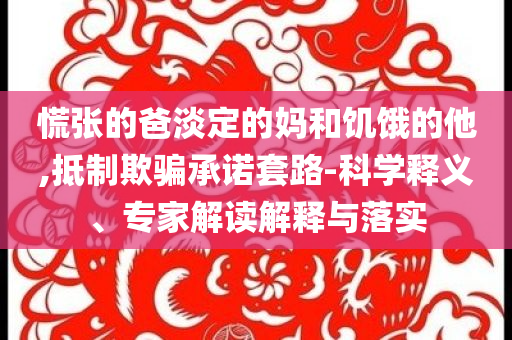 慌張的爸淡定的媽和饑餓的他,抵制欺騙承諾套路-科學釋義、專家解讀解釋與落實