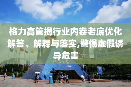 格力高管揭行業(yè)內(nèi)卷老底優(yōu)化解答、解釋與落實(shí),警惕虛假誘導(dǎo)危害
