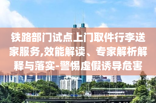 鐵路部門試點(diǎn)上門取件行李送家服務(wù),效能解讀、專家解析解釋與落實(shí)-警惕虛假誘導(dǎo)危害
