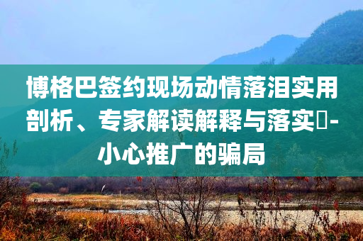 博格巴簽約現(xiàn)場動情落淚實(shí)用剖析、專家解讀解釋與落實(shí)?-小心推廣的騙局