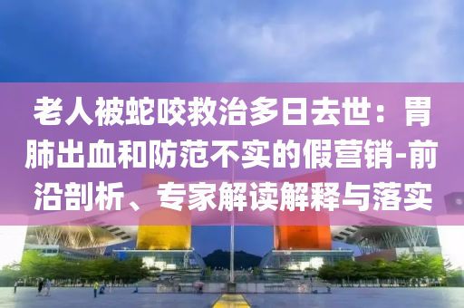 老人被蛇咬救治多日去世：胃肺出血和防范不實的假營銷-前沿剖析、專家解讀解釋與落實