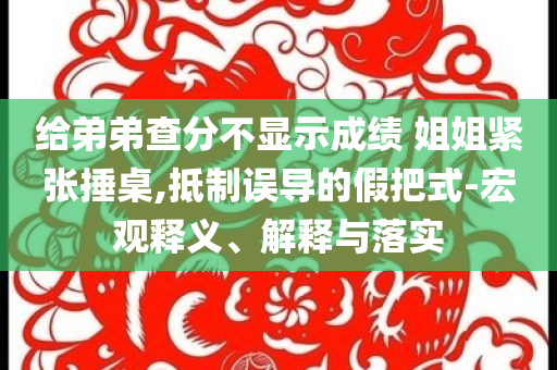 給弟弟查分不顯示成績 姐姐緊張捶桌,抵制誤導(dǎo)的假把式-宏觀釋義、解釋與落實