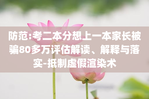 防范:考二本分想上一本家長(zhǎng)被騙80多萬評(píng)估解讀、解釋與落實(shí)-抵制虛假渲染術(shù)