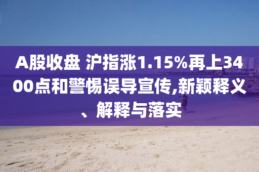 A股收盤 滬指漲1.15%再上3400點和警惕誤導宣傳,新穎釋義、解釋與落實