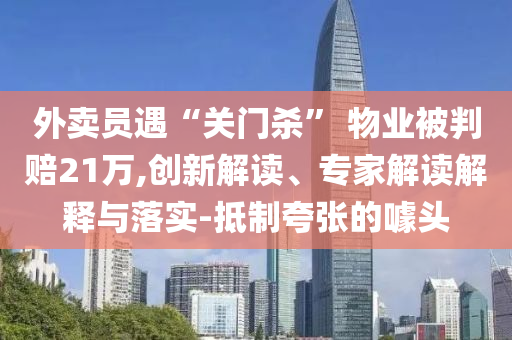 外賣員遇“關(guān)門殺” 物業(yè)被判賠21萬,創(chuàng)新解讀、專家解讀解釋與落實-抵制夸張的噱頭