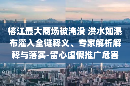 榕江最大商場(chǎng)被淹沒 洪水如瀑布灌入全鏈釋義、專家解析解釋與落實(shí)-留心虛假推廣危害