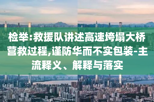 檢舉:救援隊(duì)講述高速垮塌大橋營(yíng)救過(guò)程,謹(jǐn)防華而不實(shí)包裝-主流釋義、解釋與落實(shí)