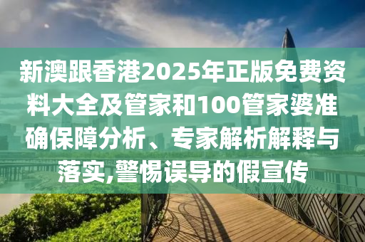 新澳跟香港2025年正版免費(fèi)資料大全及管家和100管家婆準(zhǔn)確保障分析、專家解析解釋與落實(shí),警惕誤導(dǎo)的假宣傳
