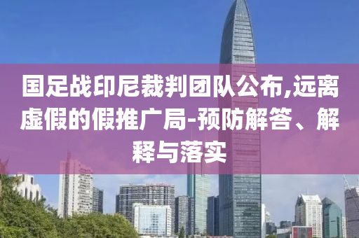 國足戰(zhàn)印尼裁判團(tuán)隊(duì)公布,遠(yuǎn)離虛假的假推廣局-預(yù)防解答、解釋與落實(shí)