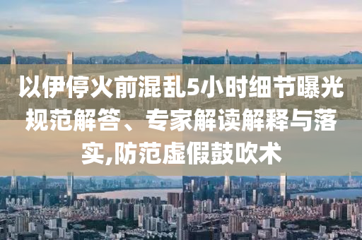 以伊?；鹎盎靵y5小時細(xì)節(jié)曝光規(guī)范解答、專家解讀解釋與落實(shí),防范虛假鼓吹術(shù)
