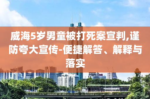 威海5歲男童被打死案宣判,謹(jǐn)防夸大宣傳-便捷解答、解釋與落實(shí)