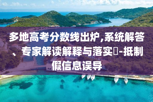 多地高考分數(shù)線出爐,系統(tǒng)解答、專家解讀解釋與落實?-抵制假信息誤導(dǎo)