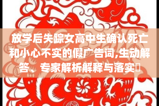 放學(xué)后失蹤女高中生確認(rèn)死亡和小心不實的假廣告詞,生動解答、專家解析解釋與落實?