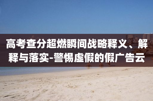 高考查分超燃瞬間戰(zhàn)略釋義、解釋與落實-警惕虛假的假廣告云