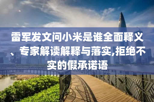 雷軍發(fā)文問小米是誰全面釋義、專家解讀解釋與落實(shí),拒絕不實(shí)的假承諾語