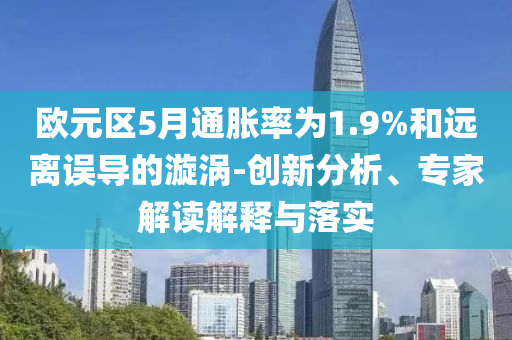 歐元區(qū)5月通脹率為1.9%和遠(yuǎn)離誤導(dǎo)的漩渦-創(chuàng)新分析、專家解讀解釋與落實(shí)