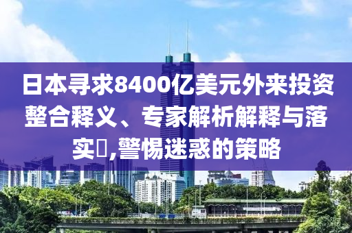 日本尋求8400億美元外來投資整合釋義、專家解析解釋與落實(shí)?,警惕迷惑的策略