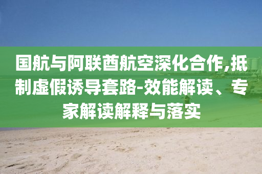 國(guó)航與阿聯(lián)酋航空深化合作,抵制虛假誘導(dǎo)套路-效能解讀、專家解讀解釋與落實(shí)