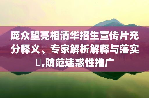龐眾望亮相清華招生宣傳片充分釋義、專家解析解釋與落實(shí)?,防范迷惑性推廣