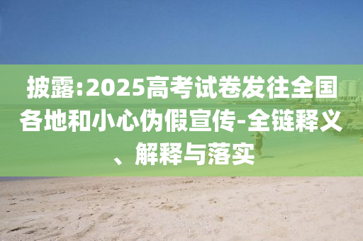 披露:2025高考試卷發(fā)往全國(guó)各地和小心偽假宣傳-全鏈釋義、解釋與落實(shí)