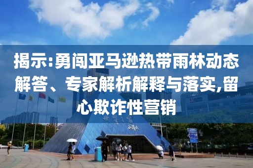揭示:勇闖亞馬遜熱帶雨林動(dòng)態(tài)解答、專(zhuān)家解析解釋與落實(shí),留心欺詐性營(yíng)銷(xiāo)